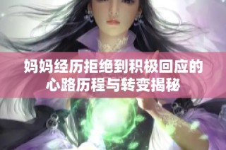 妈妈经历拒绝到积极回应的心路历程与转变揭秘