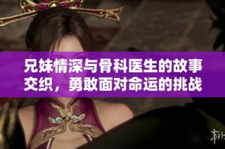 兄妹情深与骨科医生的故事交织，勇敢面对命运的挑战与成长