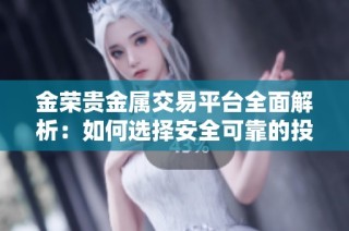金荣贵金属交易平台全面解析：如何选择安全可靠的投资渠道