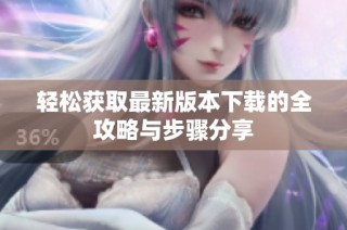 轻松获取最新版本下载的全攻略与步骤分享