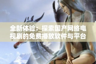 全新体验：探索国产网络电视剧的免费播放软件与平台推荐