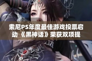 索尼PS年度最佳游戏投票启动 《黑神话》荣获双项提名引关注
