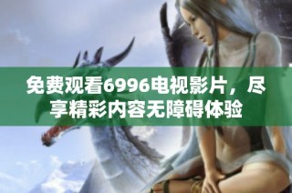 免费观看6996电视影片，尽享精彩内容无障碍体验