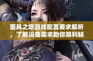 面具之塔游戏配置要求解析，了解设备需求助你顺利畅玩