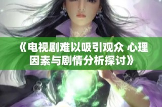 《电视剧难以吸引观众 心理因素与剧情分析探讨》