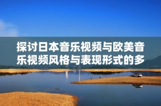 探讨日本音乐视频与欧美音乐视频风格与表现形式的多重差异