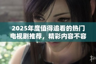2025年度值得追看的热门电视剧推荐，精彩内容不容错过！
