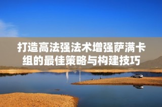 打造高法强法术增强萨满卡组的最佳策略与构建技巧
