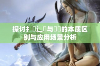 探讨扌喿辶畐与畐畬的本质区别与应用场景分析