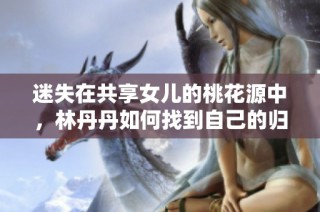 迷失在共享女儿的桃花源中，林丹丹如何找到自己的归属与幸福
