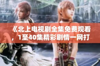 《北上电视剧全集免费观看，1至40集精彩剧情一网打尽》