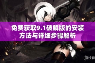 免费获取9.1破解版的安装方法与详细步骤解析