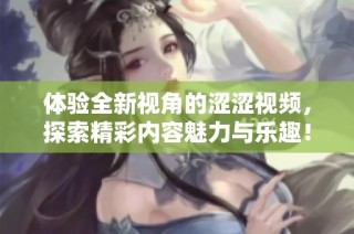 体验全新视角的涩涩视频，探索精彩内容魅力与乐趣！