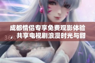 成都情侣专享免费观影体验，共享电视剧浪漫时光与甜蜜瞬间