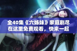 全40集《六姊妹》家庭剧尽在这里免费观看，快来一起追剧吧