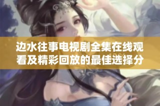 边水往事电视剧全集在线观看及精彩回放的最佳选择分享