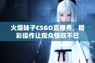 火爆妹子CSGO直播秀，精彩操作让观众惊叹不已