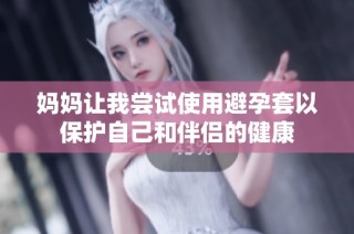 妈妈让我尝试使用避孕套以保护自己和伴侣的健康