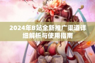 2024年B站全新推广渠道详细解析与使用指南