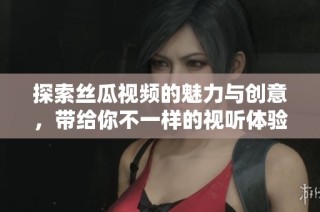 探索丝瓜视频的魅力与创意，带给你不一样的视听体验