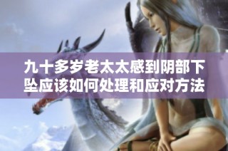 九十多岁老太太感到阴部下坠应该如何处理和应对方法分享