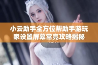 小云助手全方位帮助手游玩家设置屏幕常亮攻略揭秘