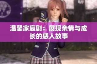 温馨家庭剧：展现亲情与成长的感人故事