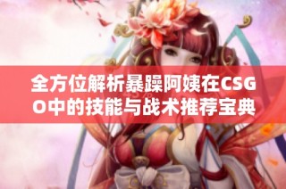 全方位解析暴躁阿姨在CSGO中的技能与战术推荐宝典