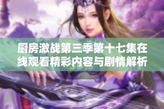 厨房激战第三季第十七集在线观看精彩内容与剧情解析
