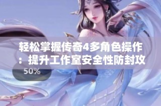 轻松掌握传奇4多角色操作：提升工作室安全性防封攻略分享