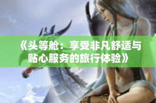 《头等舱：享受非凡舒适与贴心服务的旅行体验》
