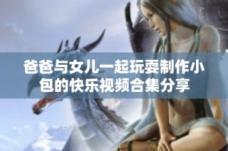 爸爸与女儿一起玩耍制作小包的快乐视频合集分享