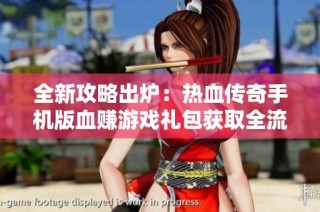 全新攻略出炉：热血传奇手机版血赚游戏礼包获取全流程解析