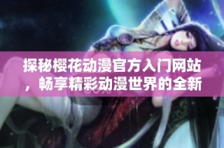 探秘樱花动漫官方入门网站，畅享精彩动漫世界的全新体验