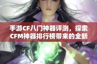 手游CF八门神器评测，探索CFM神器排行榜带来的全新游戏乐趣