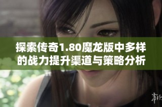 探索传奇1.80魔龙版中多样的战力提升渠道与策略分析