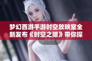 梦幻西游手游时空放映室全新发布《时空之隙》带你探寻奇幻冒险之旅