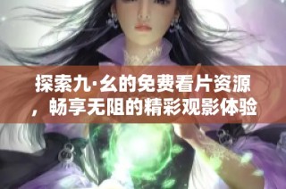 探索九·幺的免费看片资源，畅享无阻的精彩观影体验