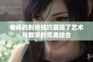 老师的刺绣技巧展现了艺术与教学的完美结合