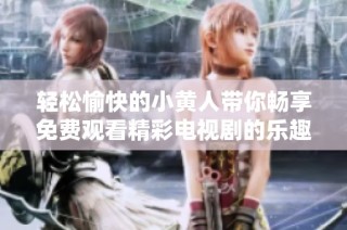 轻松愉快的小黄人带你畅享免费观看精彩电视剧的乐趣