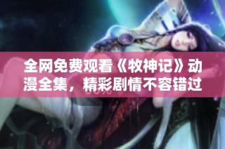 全网免费观看《牧神记》动漫全集，精彩剧情不容错过