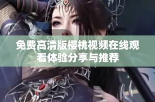 免费高清版樱桃视频在线观看体验分享与推荐