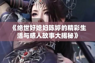 《绝世好媳妇陈婷的精彩生活与感人故事大揭秘》
