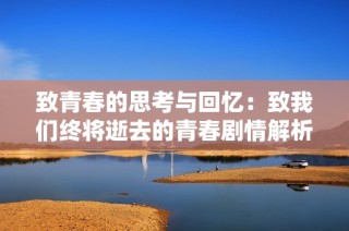致青春的思考与回忆：致我们终将逝去的青春剧情解析