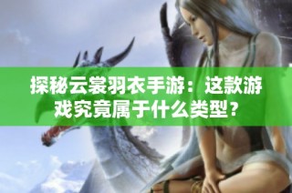 探秘云裳羽衣手游：这款游戏究竟属于什么类型？