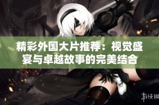精彩外国大片推荐：视觉盛宴与卓越故事的完美结合