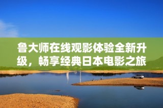 鲁大师在线观影体验全新升级，畅享经典日本电影之旅
