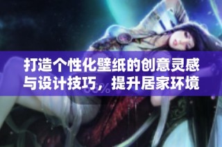 打造个性化壁纸的创意灵感与设计技巧，提升居家环境的美感与舒适感