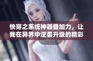 快穿之系统神器叠加力，让我在异界中逆袭升级的精彩旅程