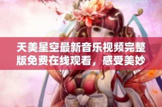 天美星空最新音乐视频完整版免费在线观看，感受美妙的视听盛宴